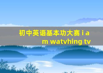 初中英语基本功大赛 i am watvhing tv